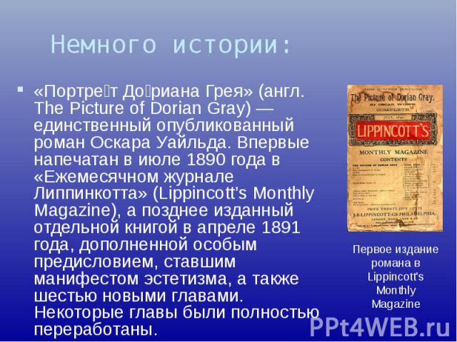 «Портре т До риана Грея» (англ. The Picture of Dorian Gray) — единственный опубликованный роман Оскара Уайльда. Впервые напечатан в июле 1890 года в «Ежемесячном журнале Липпинкотта» (Lippincott’s Monthly Magazine), а позднее изданный отдельной книг…