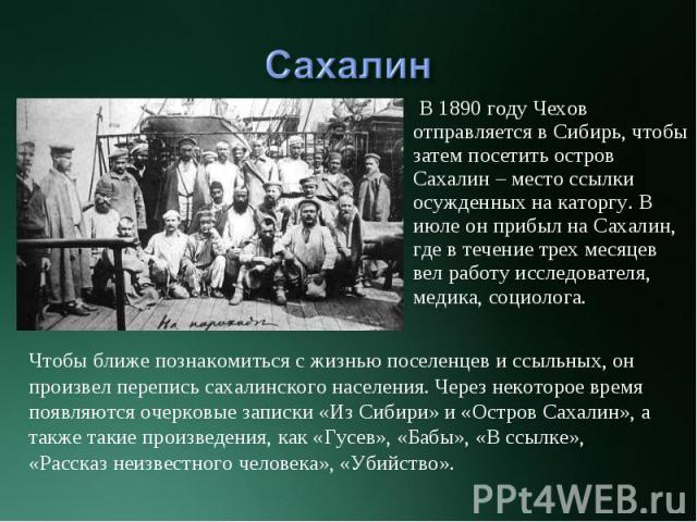 В 1890 году Чехов отправляется в Сибирь, чтобы затем посетить остров Сахалин – место ссылки осужденных на каторгу. В июле он прибыл на Сахалин, где в течение трех месяцев вел работу исследователя, медика, социолога. В 1890 году Чехов отправляется в …