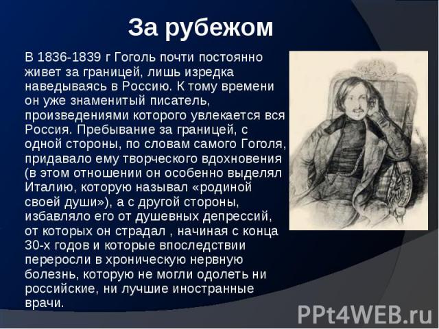 В 1836-1839 г Гоголь почти постоянно живет за границей, лишь изредка наведываясь в Россию. К тому времени он уже знаменитый писатель, произведениями которого увлекается вся Россия. Пребывание за границей, с одной стороны, по словам самого Гоголя, пр…