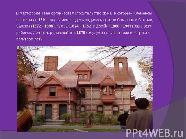 В Хартфорде Твен организовал строительство дома, в которым Клеменсы прожили до 1891 года. Именно здесь родились дочери Сэмюэля и Оливии, Сьюзен (1872 - 1896), Клара (1874 - 1962) и Джейн (1880 - 1909) (еще оди…