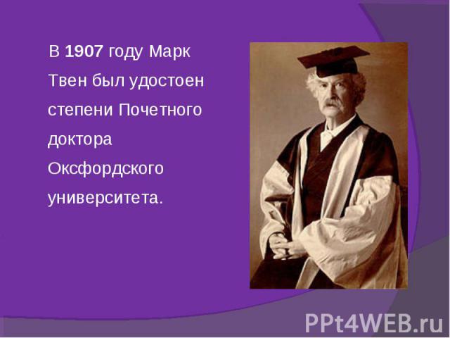 В 1907 году Марк Твен был удостоен степени Почетного доктора Оксфордского университета. В 1907 году Марк Твен был удостоен степени Почетного доктора Оксфордского университета.