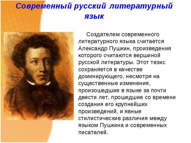 Создателем современного литературного языка считается Александр Пушкин, произведения которого считаются вершиной русской литературы. Этот тезис сохраняется в качестве доминирующего, несмотря на существенные изменения, произошедшие в языке за почти д…