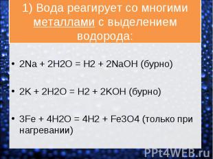 2Na + 2H2O = H2 + 2NaOH (бурно) 2K + 2H2O = H2 + 2KOH (бурно) 3Fe + 4H2O = 4H2 +