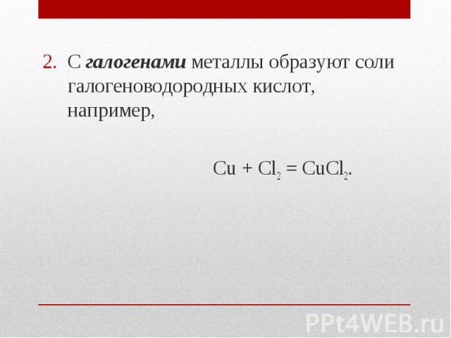 С галогенами металлы образуют соли галогеноводородных кислот, например, С галогенами металлы образуют соли галогеноводородных кислот, например, Cu + Cl2 = CuCl2.