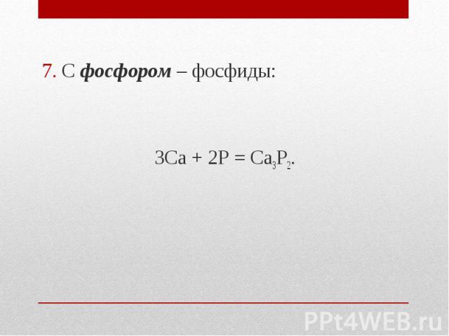 7. С фосфором – фосфиды: 7. С фосфором – фосфиды: 3Ca + 2P = Ca3P2.