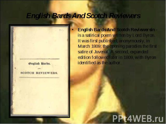 English Bards And Scotch Reviewersin - is a satirical poem written by Lord Byron. It was first published, anonymously, in March 1809; the opening parodies the first satire of Juvenal. A second, expanded edition followed later in 1809, with Byron ide…