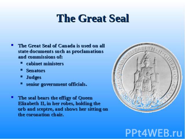 The Great Seal of Canada is used on all state documents such as proclamations and commissions of: The Great Seal of Canada is used on all state documents such as proclamations and commissions of: cabinet ministers Senators Judges senior government o…