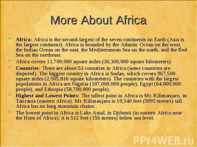 Africa: Africa is the second-largest of the seven continents on Earth (Asia is the largest continent). Africa is bounded by the Atlantic Ocean on the west, the Indian Ocean on the east, the Mediterranean Sea on the north, and the Red Sea on the nort…