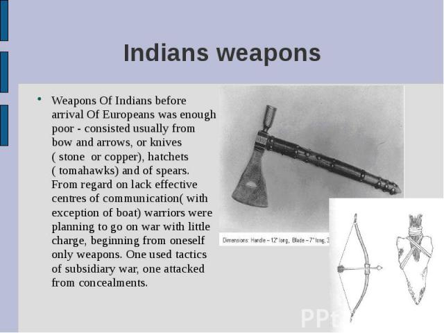 Weapons Of Indians before arrival Of Europeans was enough poor - consisted usually from bow and arrows, or knives ( stone or copper), hatchets ( tomahawks) and of spears. From regard on lack effective centres of communication( with exception of boat…