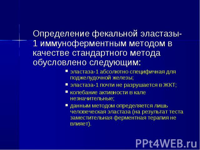 Определение фекальной эластазы-1 иммуноферментным методом в качестве стандартного метода обусловлено следующим: Определение фекальной эластазы-1 иммуноферментным методом в качестве стандартного метода обусловлено следующим: эластаза-1 абсолютно спец…