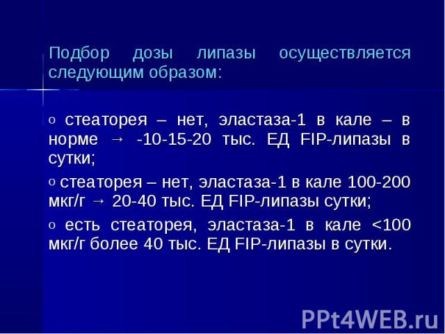 Подбор дозы липазы осуществляется следующим образом: Подбор дозы липазы осуществляется следующим образом: стеаторея – нет, эластаза-1 в кале – в норме → -10-15-20 тыс. ЕД FIP-липазы в сутки; стеаторея – нет, эластаза-1 в кале 100-200 мкг/г → 20-40 т…