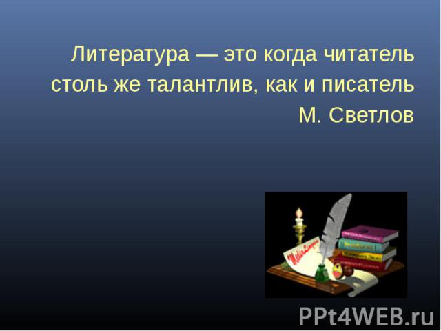 Литература — это когда читатель Литература — это когда читатель столь же талантлив, как и писатель М. Светлов
