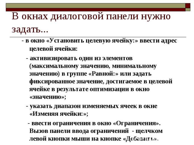 В окнах диалоговой панели нужно задать... - в окно «Установить целевую ячейку:» ввести адрес целевой ячейки: - активизировать один из элементов (максимальному значению, минимальному значению) в группе «Равной:» или задать фиксированное значение, дос…