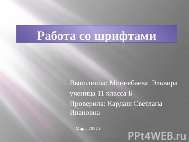 Работа со шрифтами Выполнила: Миннебаева Эльвира ученица 11 класса Б Проверила: Кардаш Светлана Ивановна