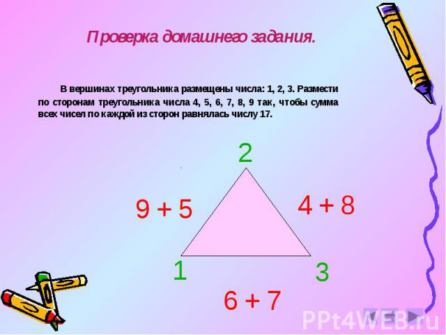 Проверка домашнего задания. В вершинах треугольника размещены числа: 1, 2, 3. Размести по сторонам треугольника числа 4, 5, 6, 7, 8, 9 так, чтобы сумма всех чисел по каждой из сторон равнялась числу 17.