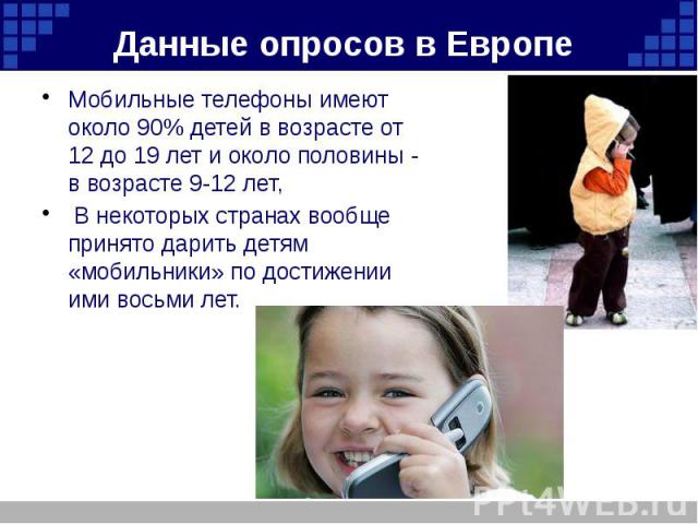 Данные опросов в Европе Мобильные телефоны имеют около 90% детей в возрасте от 12 до 19 лет и около половины - в возрасте 9-12 лет, В некоторых странах вообще принято дарить детям «мобильники» по достижении ими восьми лет.