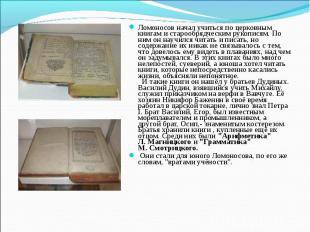 Ломоносов начал учиться по церковным книгам и старообрядческим рукописям. По ним