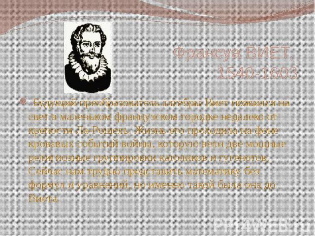 Франсуа ВИЕТ, 1540-1603    Будущий преобразователь алгебры Виет появился на свет в маленьком французском городке недалеко от крепости Ла-Рошель. Жизнь его проходила на фоне кровавых событий войны, которую вели две мощные религиозные группи…