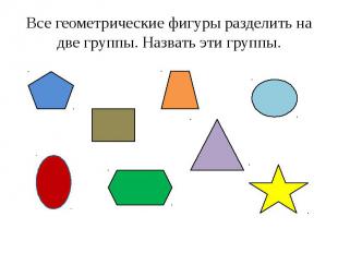 Все геометрические фигуры разделить на две группы. Назвать эти группы.