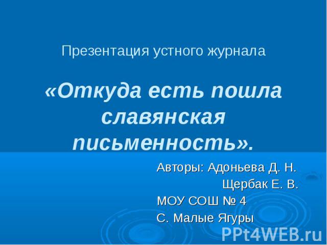 Презентация устного журнала «Откуда есть пошла славянская письменность». Авторы: Адоньева Д. Н. Щербак Е. В. МОУ СОШ № 4 С. Малые Ягуры