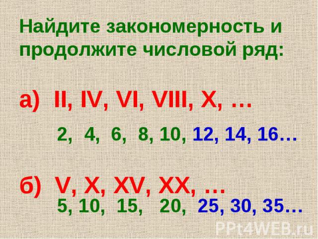 Найдите закономерность и продолжите числовой ряд: а) II, IV, VI, VIII, X, … б) V, X, XV, XX, … 2, 4, 6, 8, 10, 12, 14, 16… 5, 10, 15, 20, 25, 30, 35…