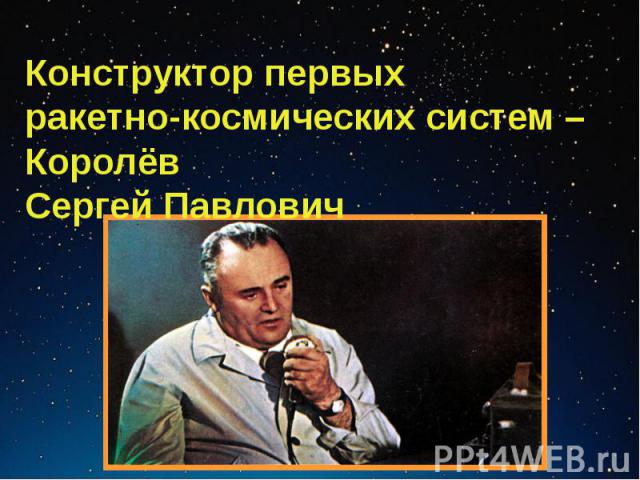 Конструктор первых ракетно-космических систем – Королёв Сергей Павлович