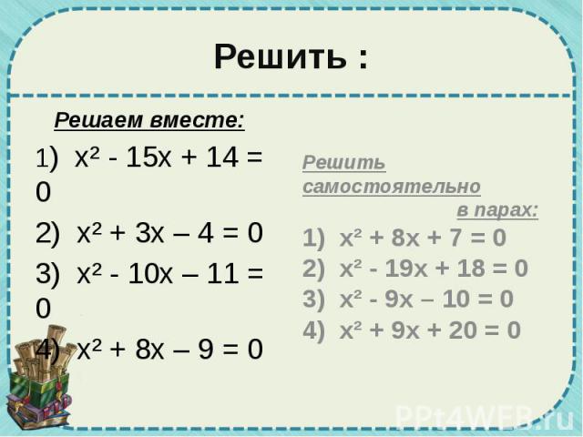 Решить : Решаем вместе: 1) х² - 15х + 14 = 0 2) х² + 3х – 4 = 0 3) х² - 10х – 11 = 0 4) х² + 8х – 9 = 0