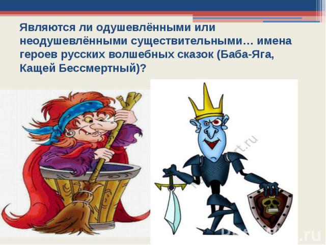 Являются ли одушевлёнными или неодушевлёнными существительными… имена героев русских волшебных сказок (Баба-Яга, Кащей Бессмертный)?