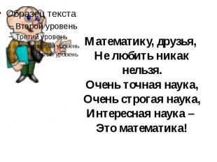 Математику, друзья, Не любить никак нельзя. Очень точная наука, Очень строгая на