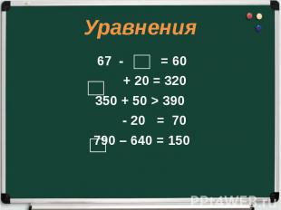 Уравнения 67 - = 60 + 20 = 320 350 + 50 &gt; 390 - 20 = 70 790 – 640 = 150