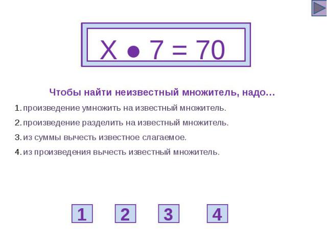 Х ● 7 = 70 Чтобы найти неизвестный множитель, надо… произведение умножить на известный множитель. произведение разделить на известный множитель. из суммы вычесть известное слагаемое. из произведения вычесть известный множитель.