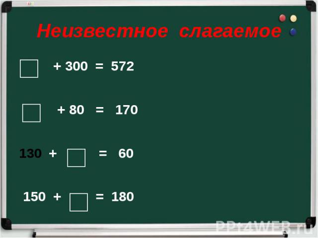 Неизвестное слагаемое + 300 = 572 + 80 = 170 + = 60 150 + = 180
