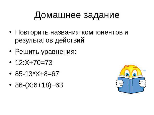 Домашнее задание Повторить названия компонентов и результатов действий Решить уравнения: 12:X+70=73 85-13*X+8=67 86-(X:6+18)=63