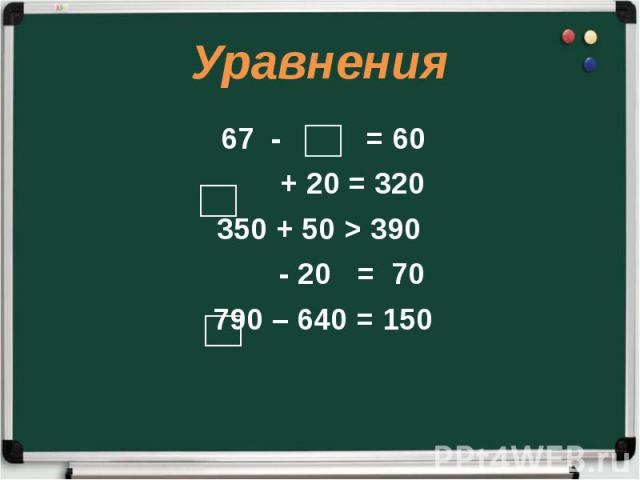 Уравнения 67 - = 60 + 20 = 320 350 + 50 > 390 - 20 = 70 790 – 640 = 150
