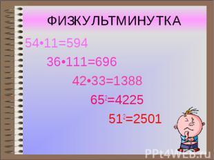 ФИЗКУЛЬТМИНУТКА 54•11=594 36•111=696 42•33=1388 652=4225 512=2501