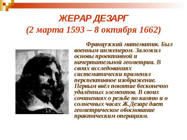 ЖЕРАР ДЕЗАРГ (2 марта 1593 – 8 октября 1662) Французский математик. Был военным инженером. Заложил основы проективной и начертательной геометрии. В своих исследованиях систематически применял перспективное изображение. Первым ввёл понятие бесконечно…