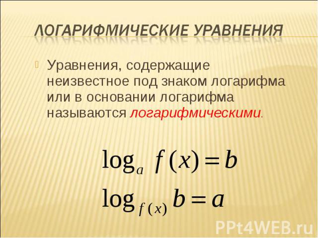 Уравнения, содержащие неизвестное под знаком логарифма или в основании логарифма называются логарифмическими. Уравнения, содержащие неизвестное под знаком логарифма или в основании логарифма называются логарифмическими.