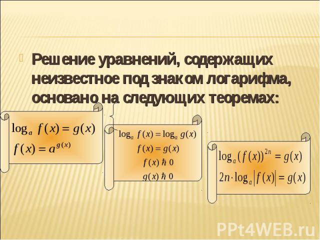 Решение уравнений, содержащих неизвестное под знаком логарифма, основано на следующих теоремах: Решение уравнений, содержащих неизвестное под знаком логарифма, основано на следующих теоремах: