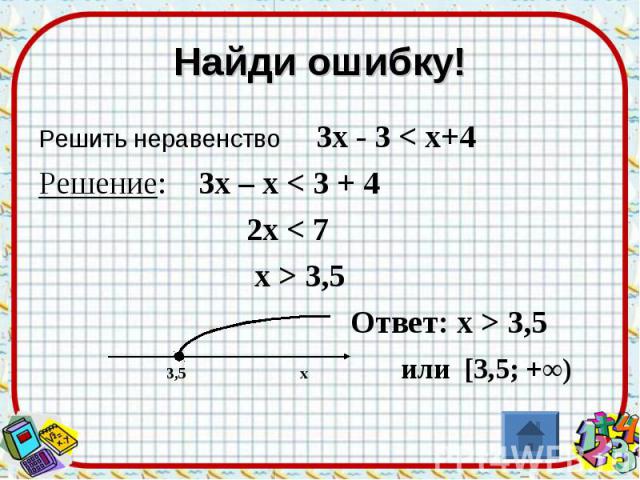 Найди ошибку! Решить неравенство 3х - 3 < х+4 Решение: 3х – х < 3 + 4 2х < 7 х > 3,5 Ответ: х > 3,5 3,5 х или [3,5; +∞)