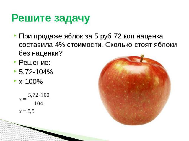 Решите задачу При продаже яблок за 5 руб 72 коп наценка составила 4% стоимости. Сколько стоят яблоки без наценки? Решение: 5,72-104% x-100%