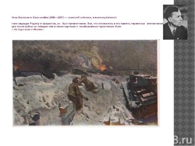 Иван Васильевич Евстигне ев (1899—1967) — советский художник, живописец-баталист. тоже защищал Родину от фашистов, он   был пулеметчиком. Все, что отложилось в его памяти, пережитые   впечатления, уже после войны он поведал нам в своих кар…