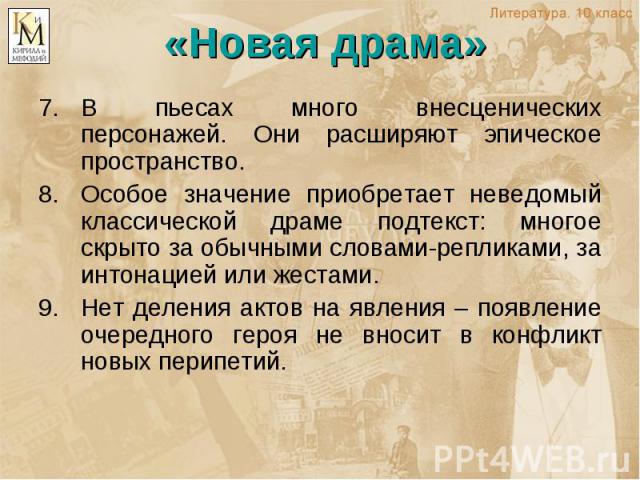 «Новая драма» В пьесах много внесценических персонажей. Они расширяют эпическое пространство. Особое значение приобретает неведомый классической драме подтекст: многое скрыто за обычными словами-репликами, за интонацией или жестами. Нет деления акто…