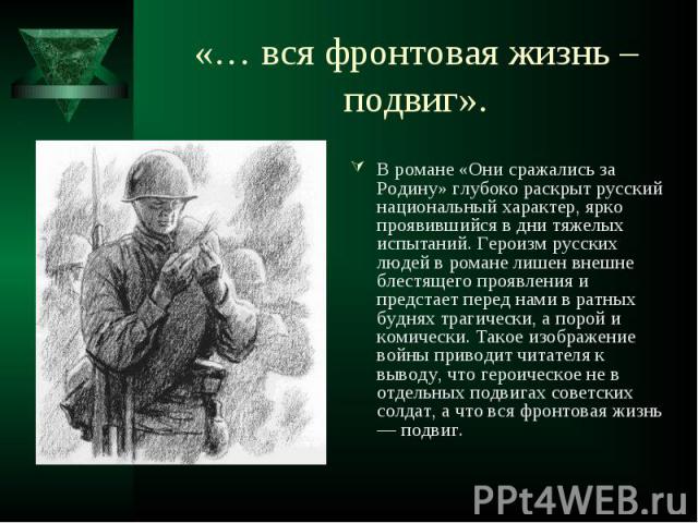 В романе «Они сражались за Родину» глубоко раскрыт русский национальный характер, ярко проявившийся в дни тяжелых испытаний. Героизм русских людей в романе лишен внешне блестящего проявления и предстает перед нами в ратных буднях трагически, а порой…