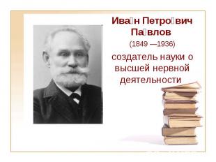 Ива н Петро вич Па влов (1849&nbsp;—1936) создатель науки о высшей нервной деяте