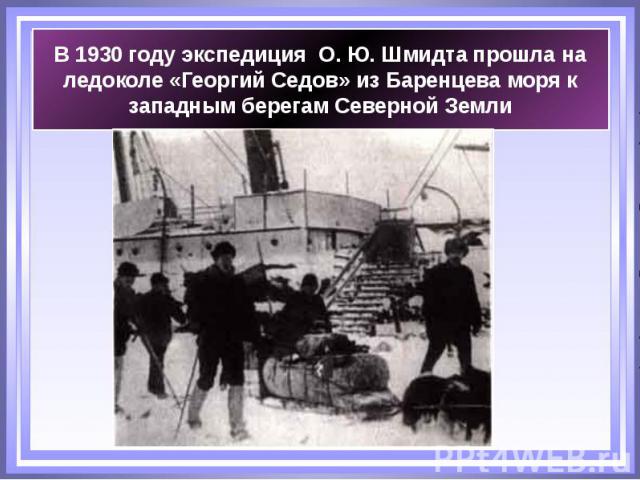 В 1930 году экспедиция  О. Ю. Шмидта прошла на ледоколе «Георгий Седов» из Баренцева моря к западным берегам Северной Земли