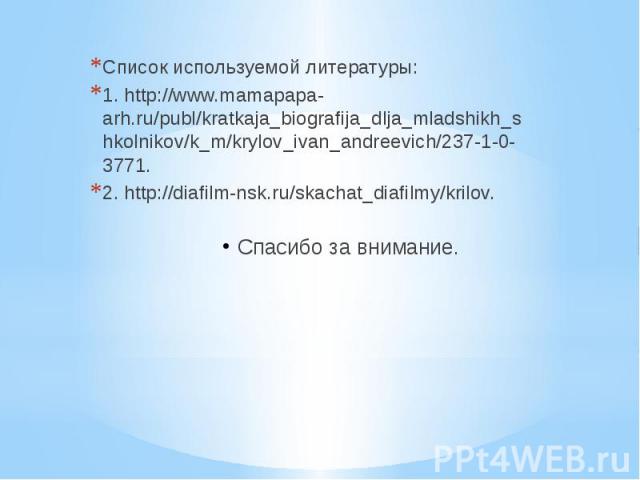 Список используемой литературы: 1. http://www.mamapapa-arh.ru/publ/kratkaja_biografija_dlja_mladshikh_shkolnikov/k_m/krylov_ivan_andreevich/237-1-0-3771. 2. http://diafilm-nsk.ru/skachat_diafilmy/krilov. Спасибо за внимание.