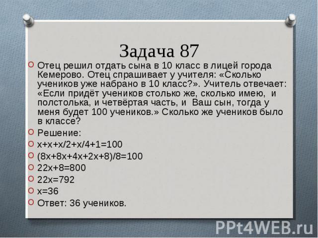 Отец решил отдать сына в 10 класс в лицей города Кемерово. Отец спрашивает у учителя: «Сколько учеников уже набрано в 10 класс?». Учитель отвечает: «Если придёт учеников столько же, сколько имею, и полстолька, и четвёртая часть, и Ваш сын, тогда у м…