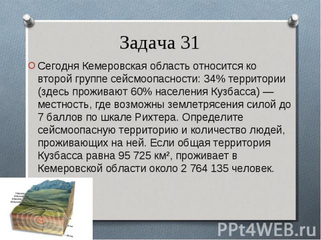 Сегодня Кемеровская область относится ко второй группе сейсмоопасности: 34% территории (здесь проживают 60% населения Кузбасса) — местность, где возможны землетрясения силой до 7 баллов по шкале Рихтера. Определите сейсмоопасную территорию и количес…