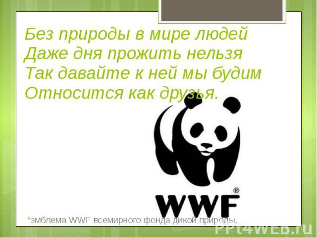 Без природы в мире людей Даже дня прожить нельзя Так давайте к ней мы будим Относится как друзья. *эмблема WWF всемирного фонда дикой природы.