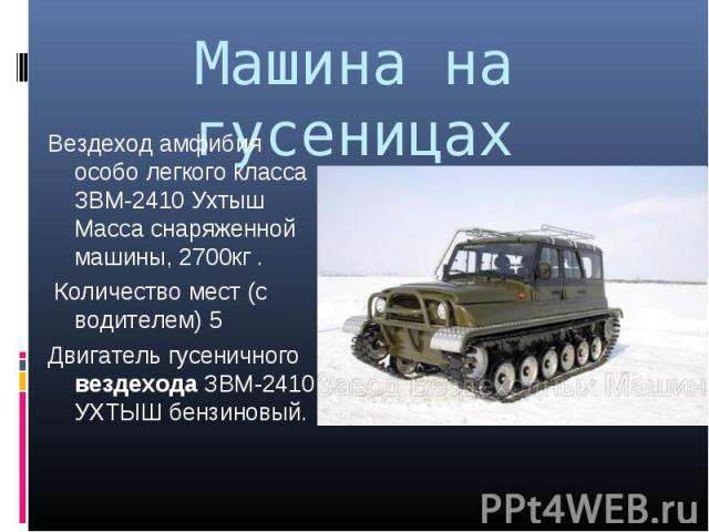 Вездеход амфибия особо легкого класса ЗВМ-2410 Ухтыш Масса снаряженной машины, 2700кг . Вездеход амфибия особо легкого класса ЗВМ-2410 Ухтыш Масса снаряженной машины, 2700кг . Количество мест (с водителем) 5 Двигатель гусеничного вездехода ЗВМ-2410 …